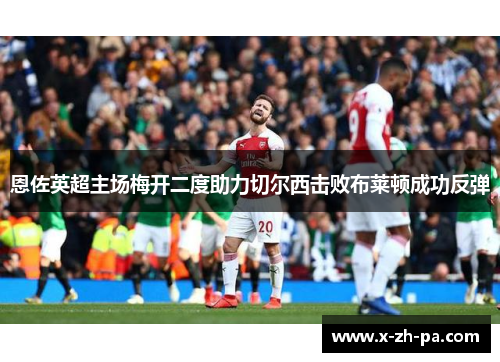 恩佐英超主场梅开二度助力切尔西击败布莱顿成功反弹 恩佐英超主场梅开二度助力切尔西击败布莱顿成功反弹