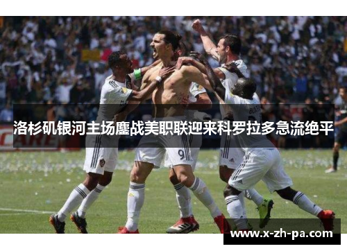 洛杉矶银河主场鏖战美职联迎来科罗拉多急流绝平