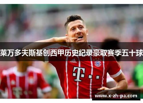 莱万多夫斯基创西甲历史纪录豪取赛季五十球 莱万多夫斯基创西甲历史纪录豪取赛季五十球
