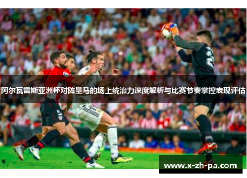 阿尔瓦雷斯亚洲杯对阵皇马的场上统治力深度解析与比赛节奏掌控表现评估 阿尔瓦雷斯亚洲杯对阵皇马的场上统治力深度解析与比赛节奏掌控表现评估