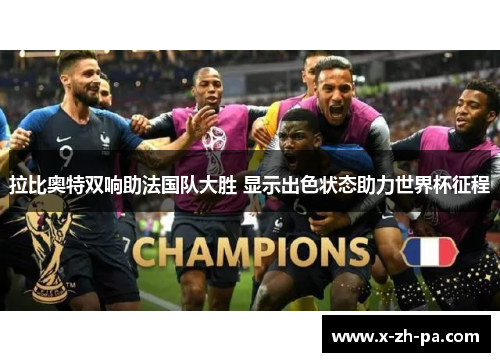拉比奥特双响助法国队大胜 显示出色状态助力世界杯征程 拉比奥特双响助法国队大胜 显示出色状态助力世界杯征程