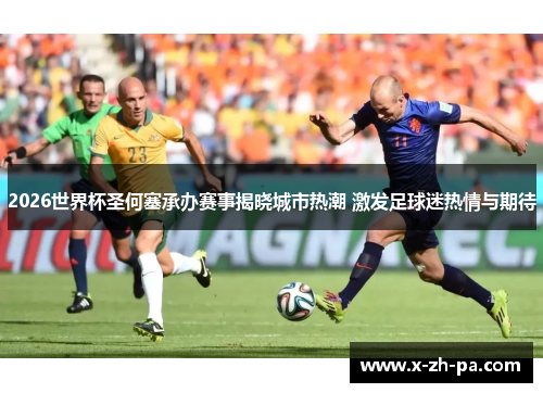 2026世界杯圣何塞承办赛事揭晓城市热潮 激发足球迷热情与期待 2026世界杯圣何塞承办赛事揭晓城市热潮 激发足球迷热情与期待