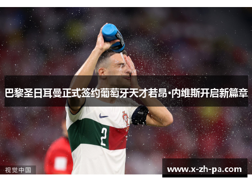 巴黎圣日耳曼正式签约葡萄牙天才若昂·内维斯开启新篇章
