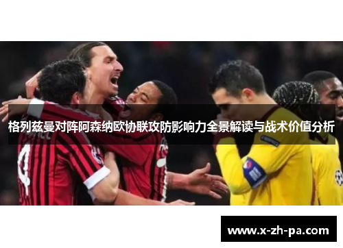格列兹曼对阵阿森纳欧协联攻防影响力全景解读与战术价值分析 格列兹曼对阵阿森纳欧协联攻防影响力全景解读与战术价值分析