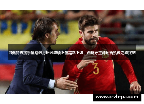 洛佩特吉接手皇马数月后因成绩不佳黯然下课,西班牙主帅短暂执教之路终结 洛佩特吉接手皇马数月后因成绩不佳黯然下课,西班牙主帅短暂执教之路终结