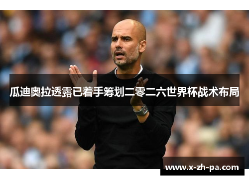 瓜迪奥拉透露已着手筹划二零二六世界杯战术布局 瓜迪奥拉透露已着手筹划二零二六世界杯战术布局