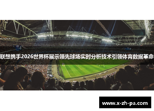 联想携手2026世界杯展示领先球场实时分析技术引领体育数据革命 联想携手2026世界杯展示领先球场实时分析技术引领体育数据革命